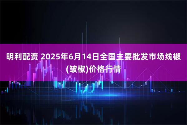 明利配资 2025年6月14日全国主要批发市场线椒(皱椒)价格行情