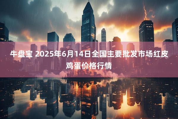 牛盘宝 2025年6月14日全国主要批发市场红皮鸡蛋价格行情