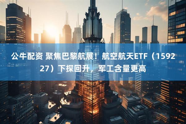 公牛配资 聚焦巴黎航展！航空航天ETF（159227）下探回升，军工含量更高