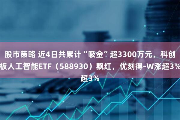 股市策略 近4日共累计“吸金”超3300万元，科创板人工智能ETF（588930）飘红，优刻得-W涨超3%
