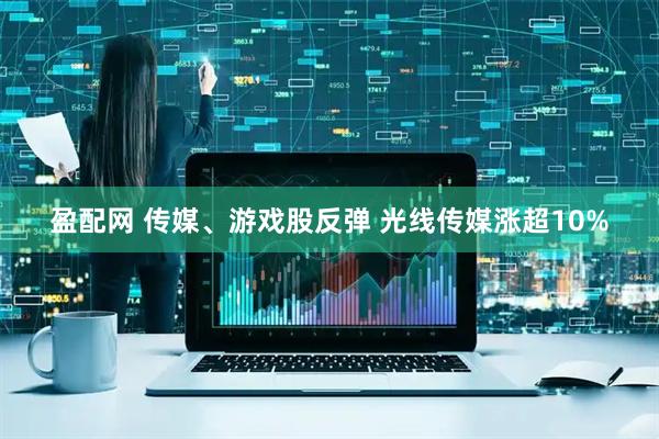盈配网 传媒、游戏股反弹 光线传媒涨超10%