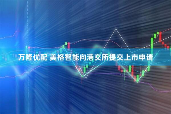 万隆优配 美格智能向港交所提交上市申请