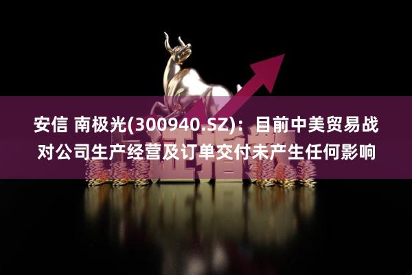 安信 南极光(300940.SZ)：目前中美贸易战对公司生产经营及订单交付未产生任何影响