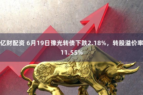 亿财配资 6月19日豫光转债下跌2.18%，转股溢价率11.55%