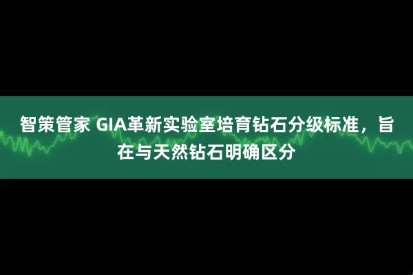 智策管家 GIA革新实验室培育钻石分级标准，旨在与天然钻石明确区分