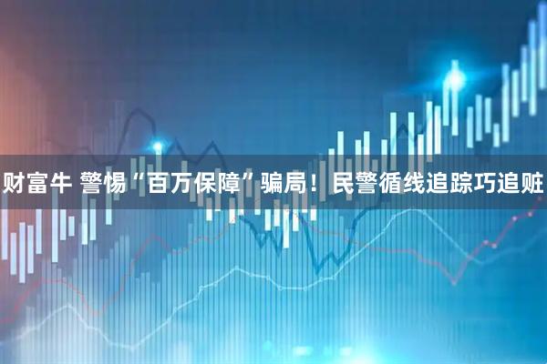 财富牛 警惕“百万保障”骗局！民警循线追踪巧追赃