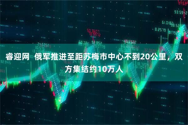 睿迎网  俄军推进至距苏梅市中心不到20公里，双方集结约10万人