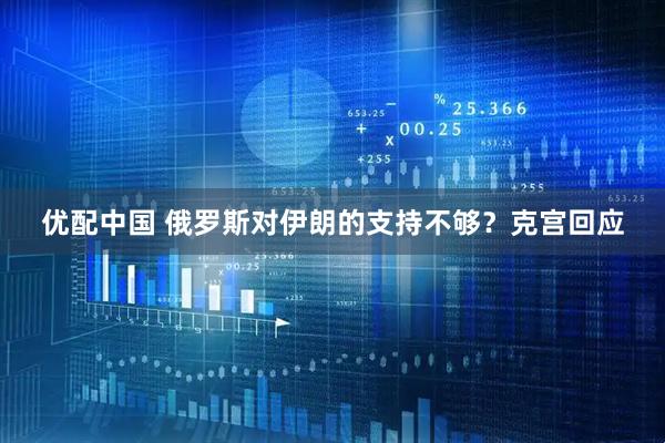 优配中国 俄罗斯对伊朗的支持不够？克宫回应