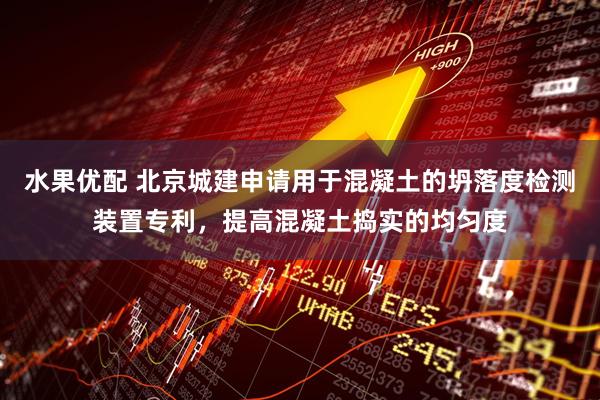 水果优配 北京城建申请用于混凝土的坍落度检测装置专利，提高混凝土捣实的均匀度