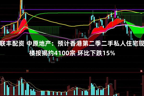 联丰配资 中原地产：预计香港第二季二手私人住宅现楼按揭约4100宗 环比下跌15%