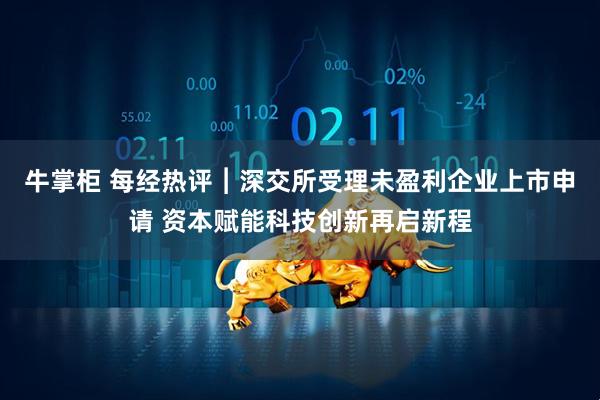 牛掌柜 每经热评︱深交所受理未盈利企业上市申请 资本赋能科技创新再启新程