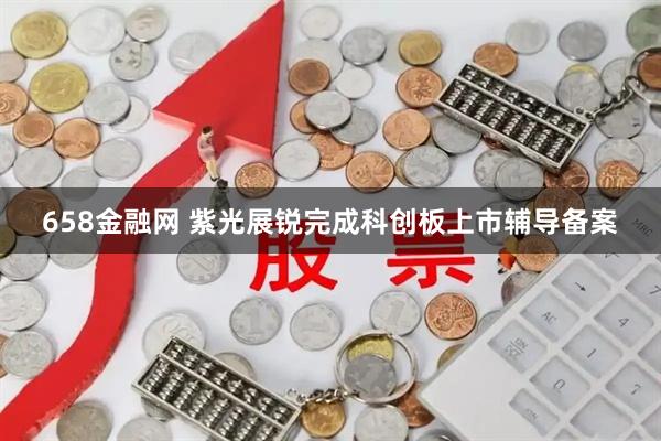 658金融网 紫光展锐完成科创板上市辅导备案