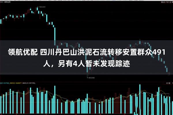 领航优配 四川丹巴山洪泥石流转移安置群众491人，另有4人暂未发现踪迹