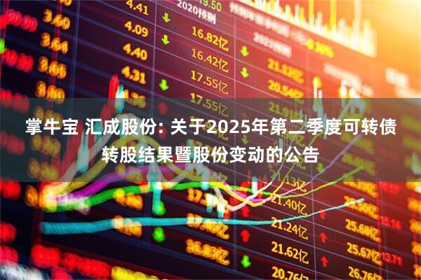 掌牛宝 汇成股份: 关于2025年第二季度可转债转股结果暨股份变动的公告