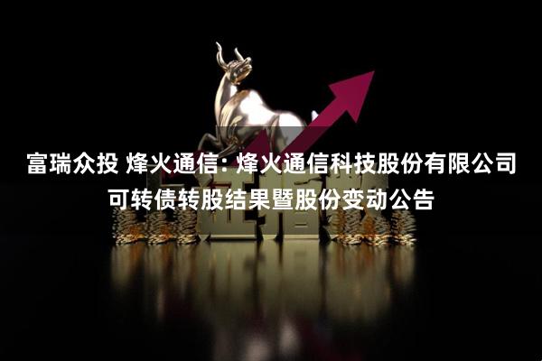 富瑞众投 烽火通信: 烽火通信科技股份有限公司可转债转股结果暨股份变动公告