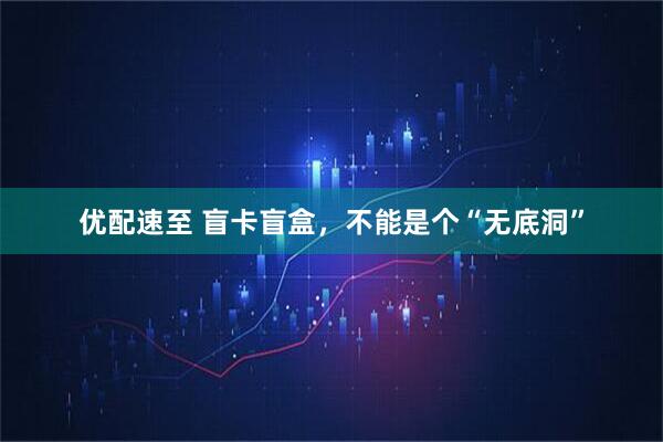 优配速至 盲卡盲盒，不能是个“无底洞”