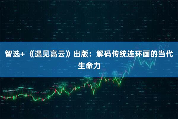 智选+ 《遇见高云》出版：解码传统连环画的当代生命力