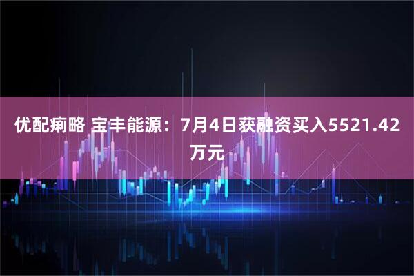 优配痢略 宝丰能源：7月4日获融资买入5521.42万元