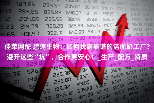 佳荣网配 碧莲生物：如何找到靠谱的洁面奶工厂？避开这些“坑”，合作更安心！_生产_配方_资质