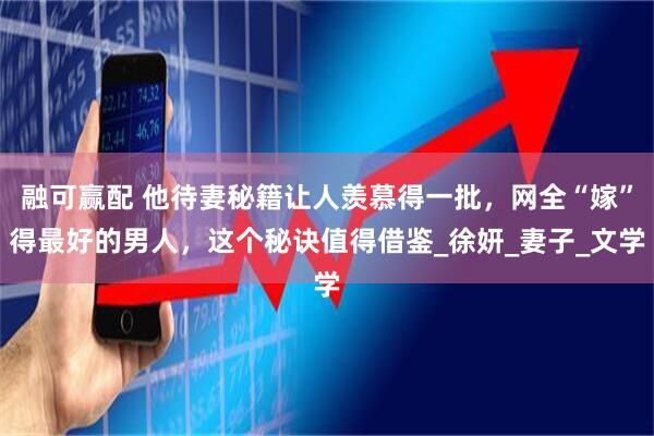 融可赢配 他待妻秘籍让人羡慕得一批，网全“嫁”得最好的男人，这个秘诀值得借鉴_徐妍_妻子_文学