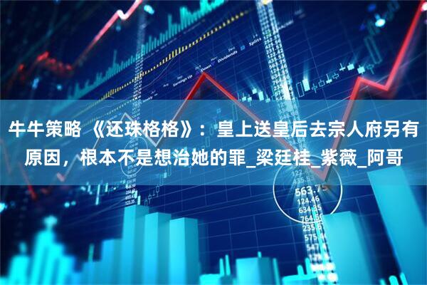 牛牛策略 《还珠格格》：皇上送皇后去宗人府另有原因，根本不是想治她的罪_梁廷桂_紫薇_阿哥