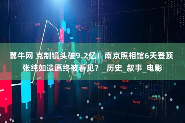 翼牛网 克制镜头破9.2亿！南京照相馆6天登顶 张纯如遗愿终被看见？_历史_叙事_电影
