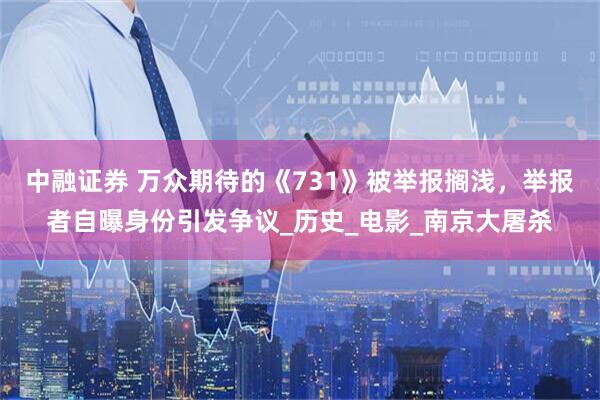 中融证券 万众期待的《731》被举报搁浅，举报者自曝身份引发争议_历史_电影_南京大屠杀