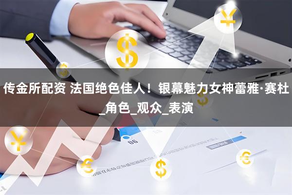 传金所配资 法国绝色佳人！银幕魅力女神蕾雅·赛杜_角色_观众_表演