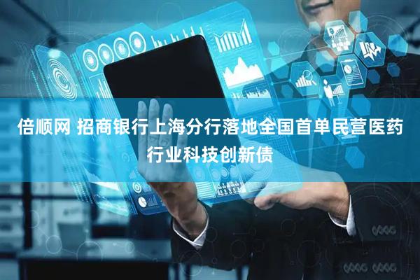 倍顺网 招商银行上海分行落地全国首单民营医药行业科技创新债