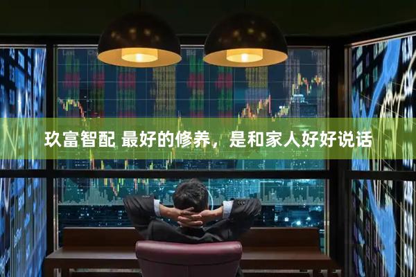 玖富智配 最好的修养，是和家人好好说话