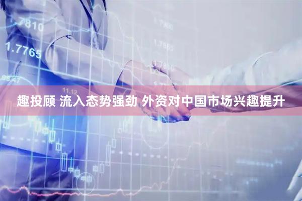 趣投顾 流入态势强劲 外资对中国市场兴趣提升