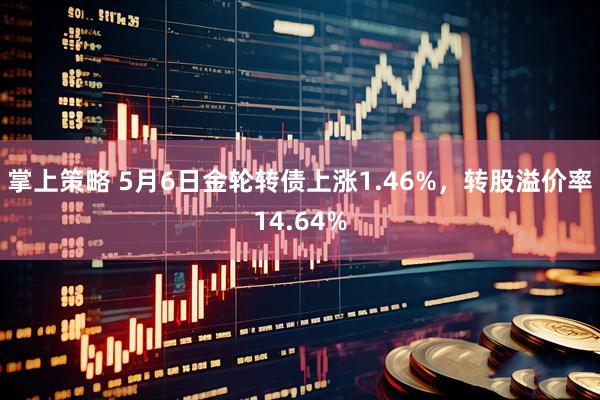 掌上策略 5月6日金轮转债上涨1.46%，转股溢价率14.64%