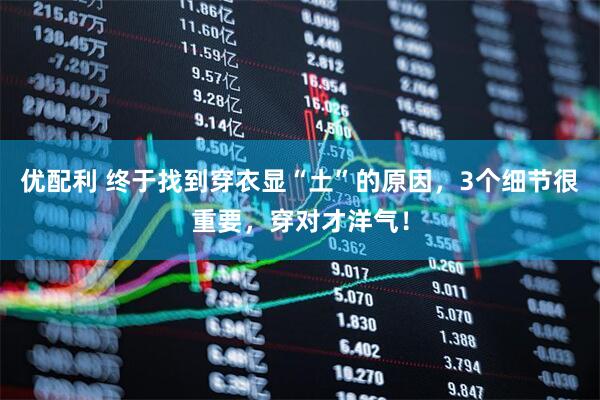 优配利 终于找到穿衣显“土”的原因，3个细节很重要，穿对才洋气！