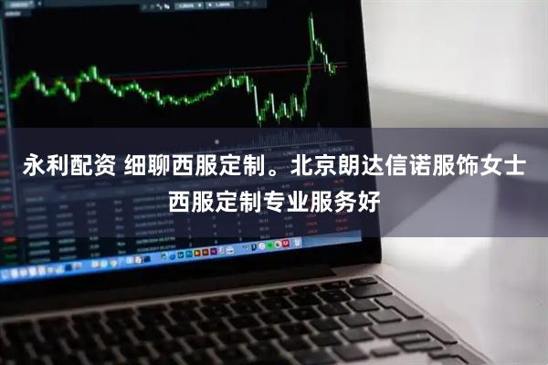 永利配资 细聊西服定制。北京朗达信诺服饰女士西服定制专业服务好