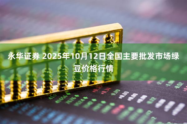 永华证券 2025年10月12日全国主要批发市场绿豆价格行情