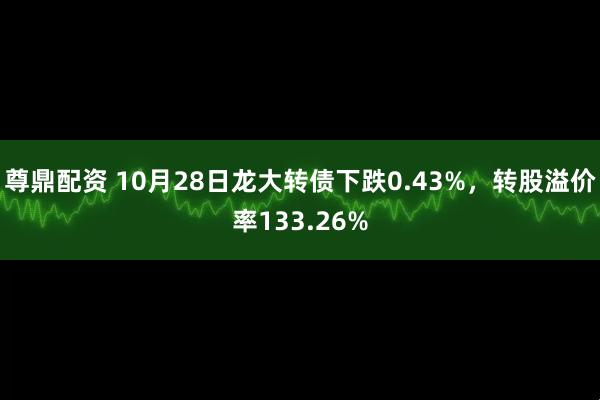 尊鼎配资 10月28日龙大转债下跌0.43%,转股溢价率133.26%