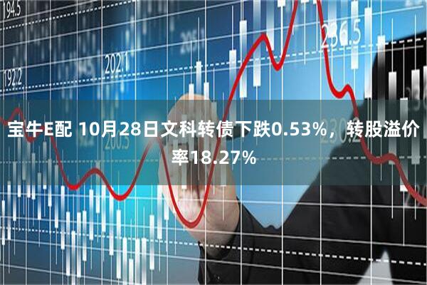 宝牛E配 10月28日文科转债下跌0.53%，转股溢价率18.27%