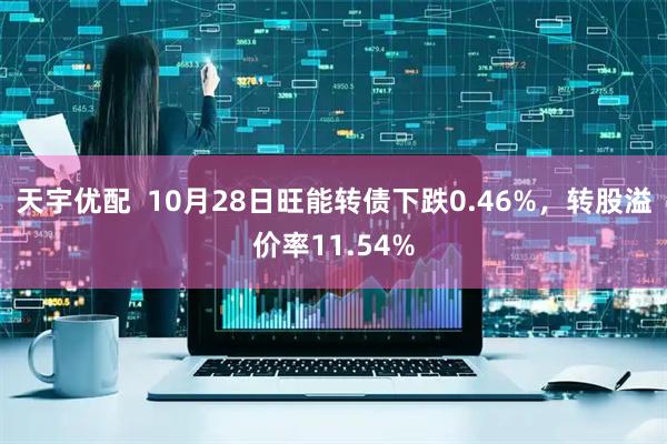 天宇优配 10月28日旺能转债下跌0.46%,转股溢价率11.54%