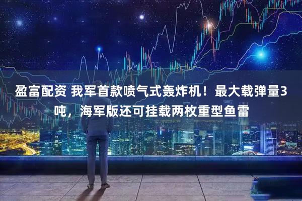 盈富配资 我军首款喷气式轰炸机！最大载弹量3吨，海军版还可挂载两枚重型鱼雷