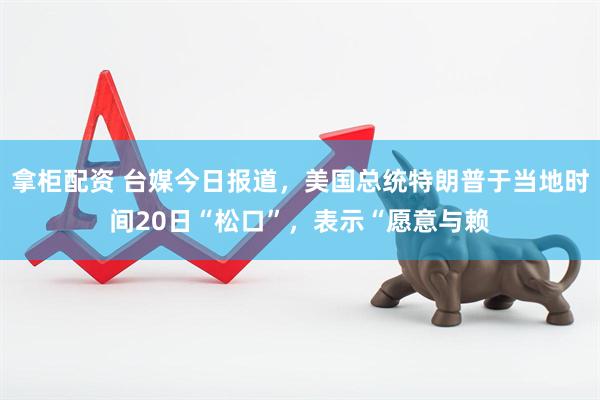 拿柜配资 台媒今日报道，美国总统特朗普于当地时间20日“松口”，表示“愿意与赖