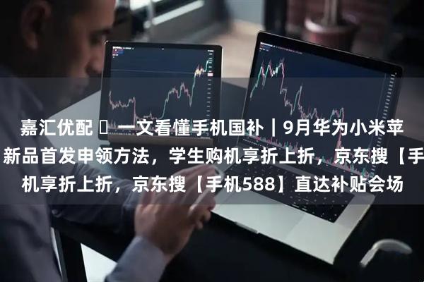 嘉汇优配 ​一文看懂手机国补｜9月华为小米苹果新款能否参与国补？新品首发申领方法，学生购机享折上折，京东搜【手机588】直达补贴会场